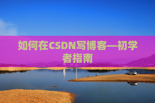 如何在CSDN写博客—初学者指南